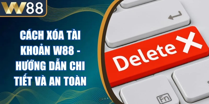 Cách Xóa Tài Khoản W88 - Hướng Dẫn Chi Tiết Và An Toàn 1 Cách Xóa Tài Khoản W88