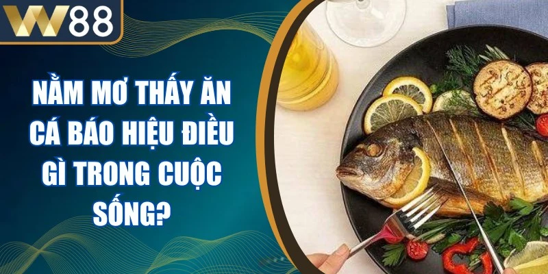 Nằm Mơ Thấy Ăn Cá Báo Hiệu Điều Gì Trong Cuộc Sống? 1 Nằm Mơ Thấy Ăn Cá